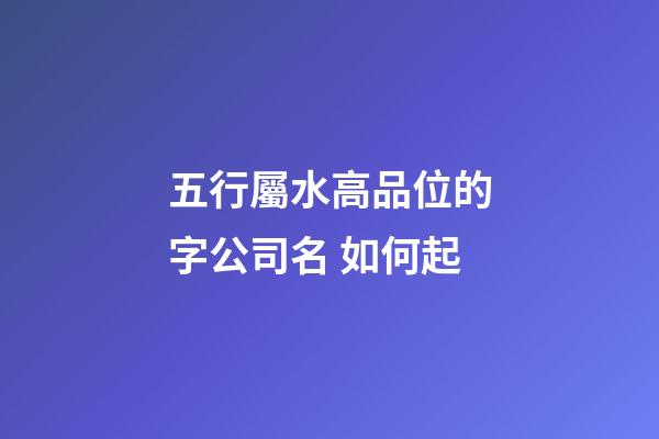 五行屬水高品位的字公司名 如何起-第1張-公司起名-玄機派